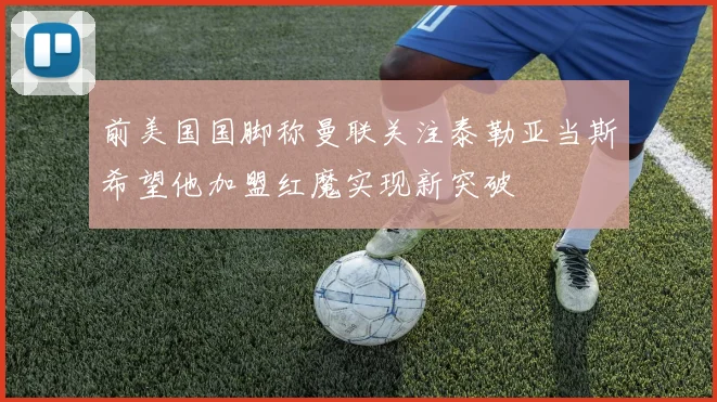 前美国国脚称曼联关注泰勒亚当斯希望他加盟红魔实现新突破