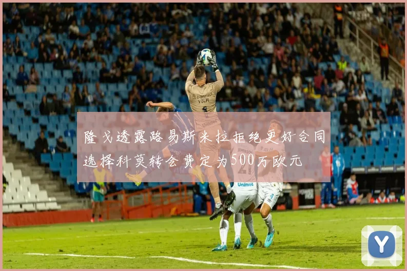 隆戈透露路易斯米拉拒绝更好合同选择科莫转会费定为500万欧元