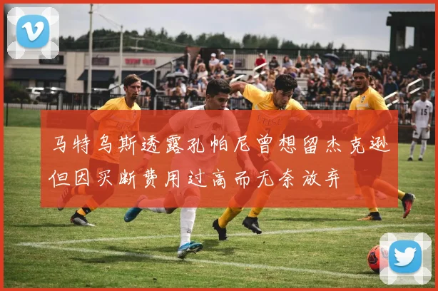 马特乌斯透露孔帕尼曾想留杰克逊但因买断费用过高而无奈放弃