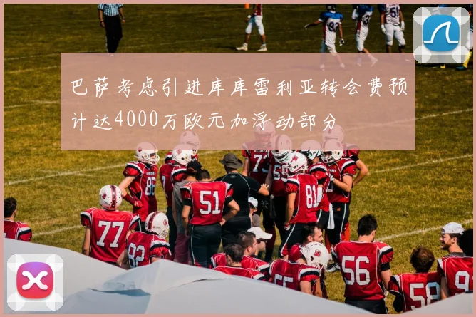 巴萨考虑引进库库雷利亚转会费预计达4000万欧元加浮动部分