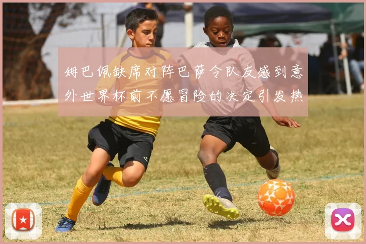 姆巴佩缺席对阵巴萨令队友感到意外世界杯前不愿冒险的决定引发热议