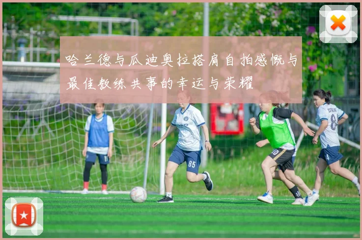 哈兰德与瓜迪奥拉搭肩自拍感慨与最佳教练共事的幸运与荣耀