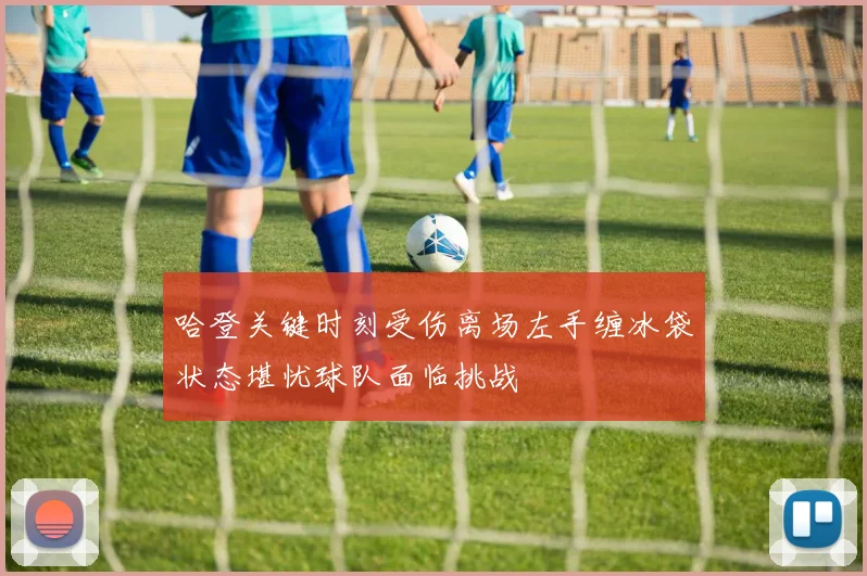 哈登关键时刻受伤离场左手缠冰袋状态堪忧球队面临挑战