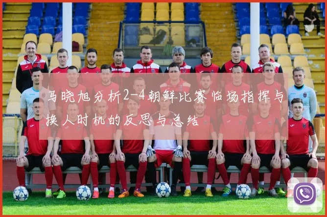 马晓旭分析2-4朝鲜比赛临场指挥与换人时机的反思与总结