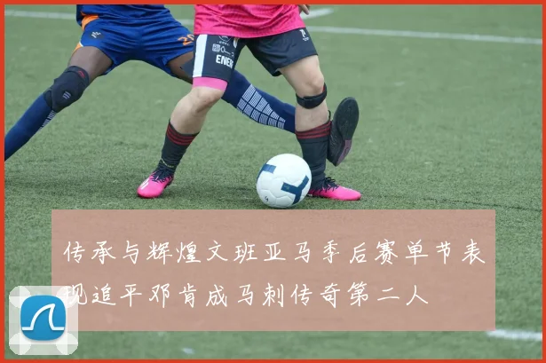传承与辉煌文班亚马季后赛单节表现追平邓肯成马刺传奇第二人