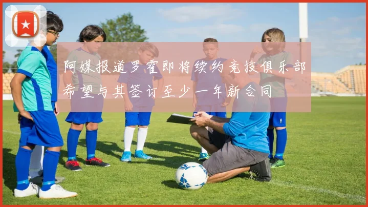 阿媒报道罗霍即将续约竞技俱乐部希望与其签订至少一年新合同