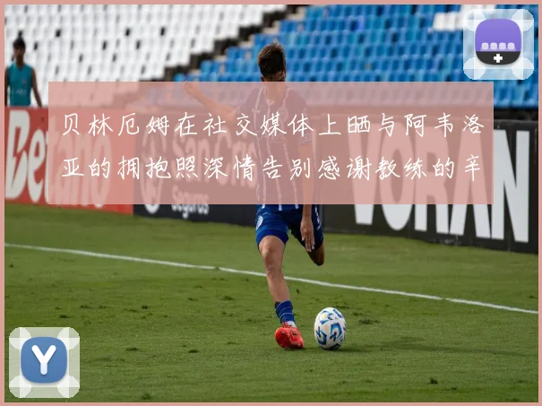贝林厄姆在社交媒体上晒与阿韦洛亚的拥抱照深情告别感谢教练的辛勤付出