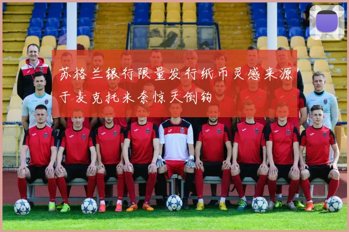 苏格兰银行限量发行纸币灵感来源于麦克托米奈惊天倒钩