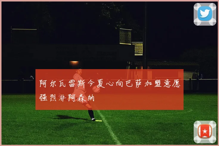 阿尔瓦雷斯今夏心向巴萨加盟意愿强烈非阿森纳