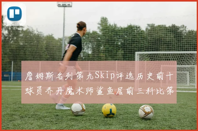 詹姆斯名列第九Skip评选历史前十球员乔丹魔术师鲨鱼居前三科比第七